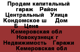 Продам капитальный гараж › Район ­ Центральный › Улица ­ Кондомское ш. › Дом ­ 6Б › Цена ­ 277 000 - Кемеровская обл., Новокузнецк г. Недвижимость » Гаражи   . Кемеровская обл.,Новокузнецк г.